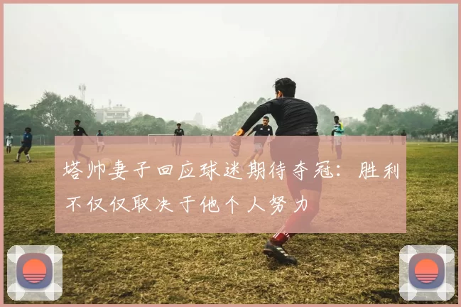 塔帅妻子回应球迷期待夺冠：胜利不仅仅取决于他个人努力