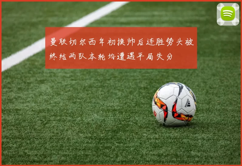 曼联切尔西年初换帅后连胜势头被终结两队本轮均遭遇平局失分