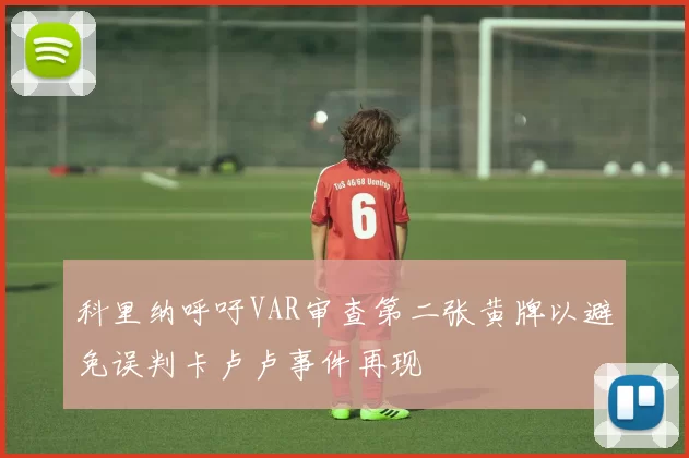 科里纳呼吁VAR审查第二张黄牌以避免误判卡卢卢事件再现