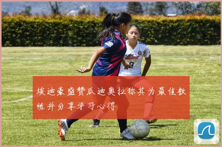 埃迪豪盛赞瓜迪奥拉称其为最佳教练并分享学习心得