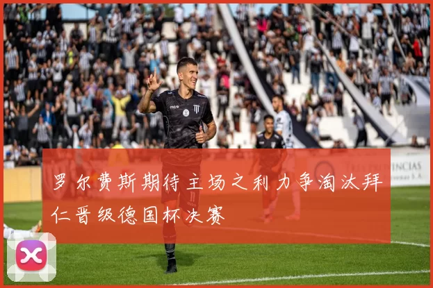 罗尔费斯期待主场之利力争淘汰拜仁晋级德国杯决赛