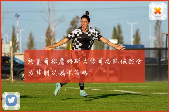 约基奇称詹姆斯为传奇各队依然会为其制定战术策略