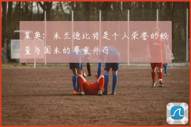 莱奥：米兰德比将是个人荣誉的较量与国米的尊重并存