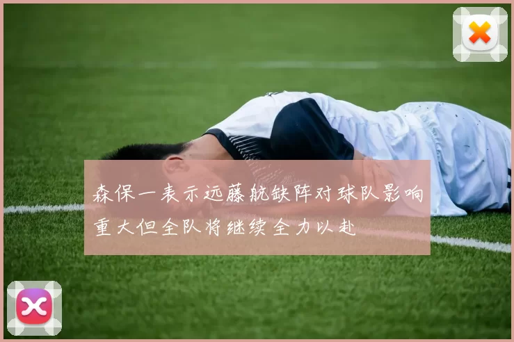 森保一表示远藤航缺阵对球队影响重大但全队将继续全力以赴