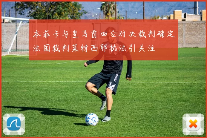 本菲卡与皇马首回合对决裁判确定法国裁判莱特西耶执法引关注