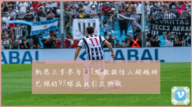 凯恩三季参与111球数据惊人超越姆巴佩的95球成就引发热议
