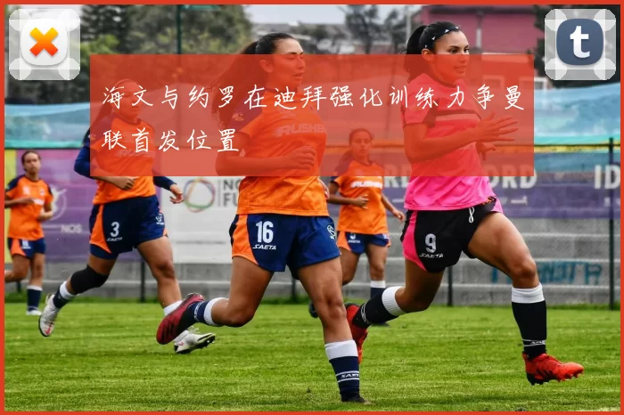 海文与约罗在迪拜强化训练力争曼联首发位置