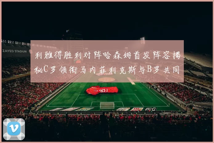 利雅得胜利对阵哈森姆首发阵容揭秘C罗领衔马内菲利克斯与B罗共同出战