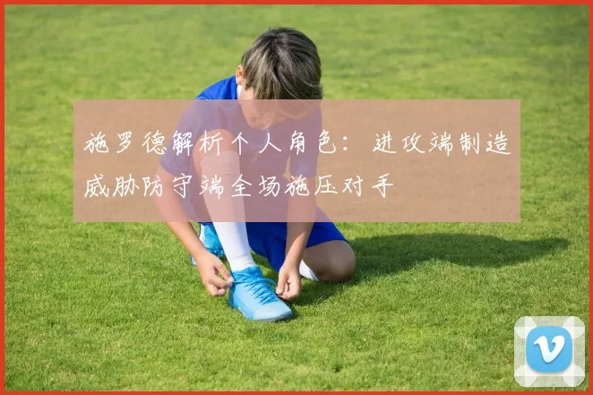 施罗德解析个人角色：进攻端制造威胁防守端全场施压对手