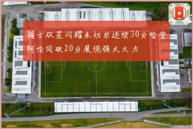 骑士双星闪耀米切尔连续30分哈登阿伦同砍20分展现强大火力