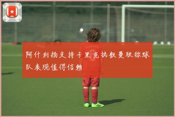 阿什利扬支持卡里克执教曼联称球队表现值得信赖