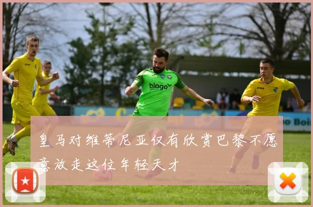 皇马对维蒂尼亚仅有欣赏巴黎不愿意放走这位年轻天才