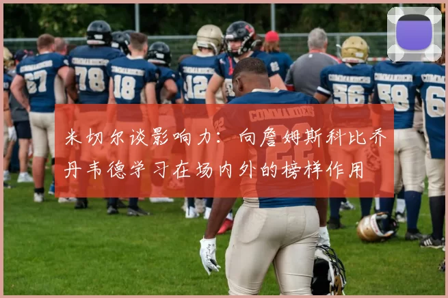 米切尔谈影响力：向詹姆斯科比乔丹韦德学习在场内外的榜样作用