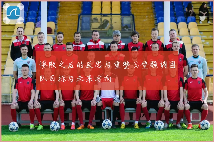 惨败之后的反思与重整戈登强调团队目标与未来方向