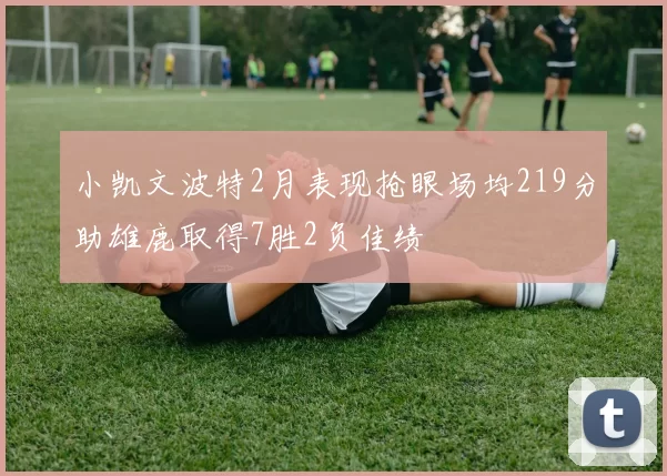 小凯文波特2月表现抢眼场均219分助雄鹿取得7胜2负佳绩