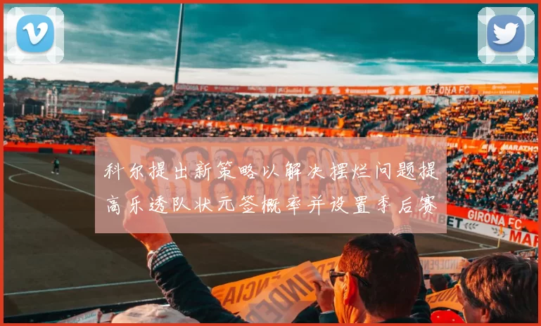科尔提出新策略以解决摆烂问题提高乐透队状元签概率并设置季后赛奖励
