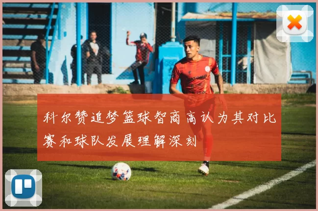 科尔赞追梦篮球智商高认为其对比赛和球队发展理解深刻