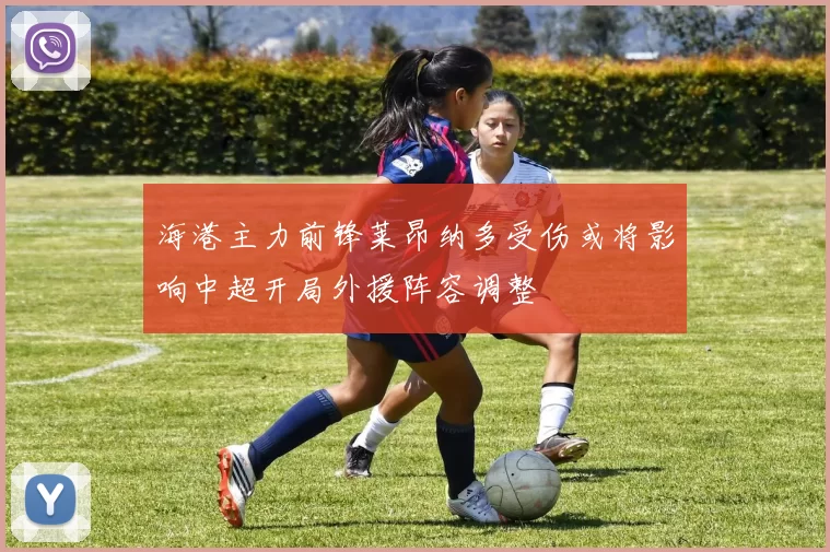 海港主力前锋莱昂纳多受伤或将影响中超开局外援阵容调整