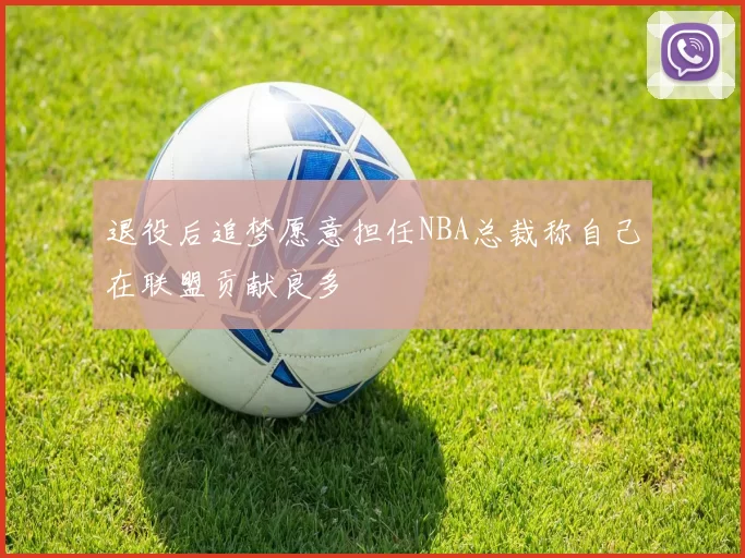 退役后追梦愿意担任NBA总裁称自己在联盟贡献良多