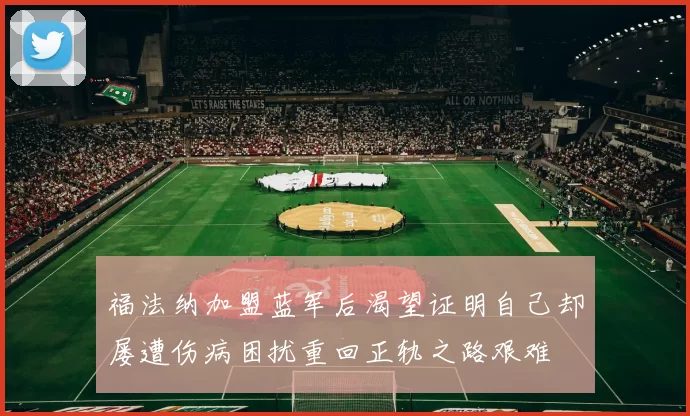 福法纳加盟蓝军后渴望证明自己却屡遭伤病困扰重回正轨之路艰难